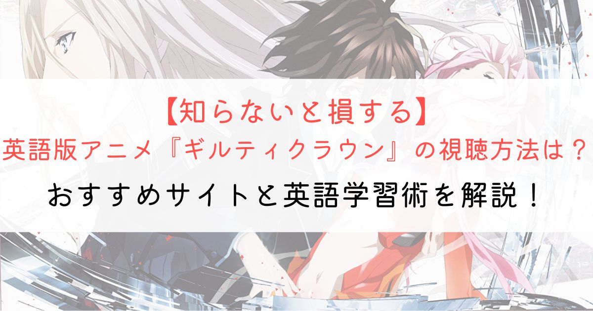 『ギルティクラウン』の英語タイトルと英語版アニメの視聴方法とは？